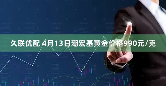 久联优配 4月13日潮宏基黄金价格990元/克