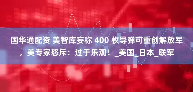 国华通配资 美智库妄称 400 枚导弹可重创解放军，美专家怒斥：过于乐观！_美国_日本_联军