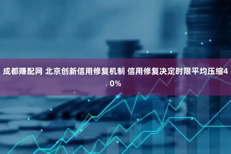 成都赚配网 北京创新信用修复机制 信用修复决定时限平均压缩40%