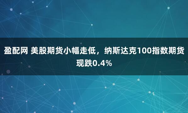 盈配网 美股期货小幅走低，纳斯达克100指数期货现跌0.4%