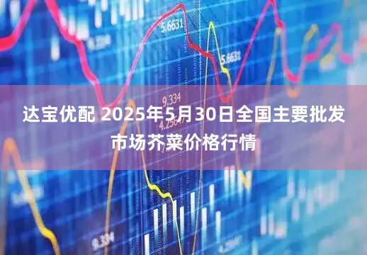 达宝优配 2025年5月30日全国主要批发市场芥菜价格行情