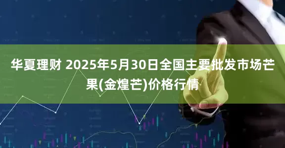 华夏理财 2025年5月30日全国主要批发市场芒果(金煌芒)价格行情