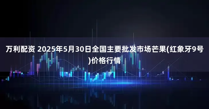 万利配资 2025年5月30日全国主要批发市场芒果(红象牙9号)价格行情