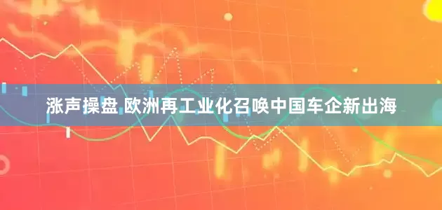 涨声操盘 欧洲再工业化召唤中国车企新出海