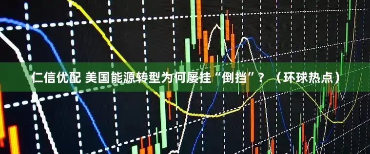 仁信优配 美国能源转型为何屡挂“倒挡”？（环球热点）
