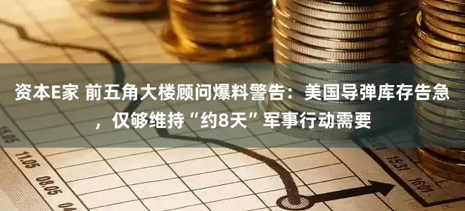 资本E家 前五角大楼顾问爆料警告：美国导弹库存告急，仅够维持“约8天”军事行动需要