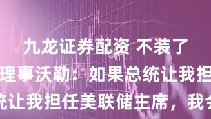 九龙证券配资 不装了！美联储理事沃勒：如果总统让我担任美联储主席，我会答应