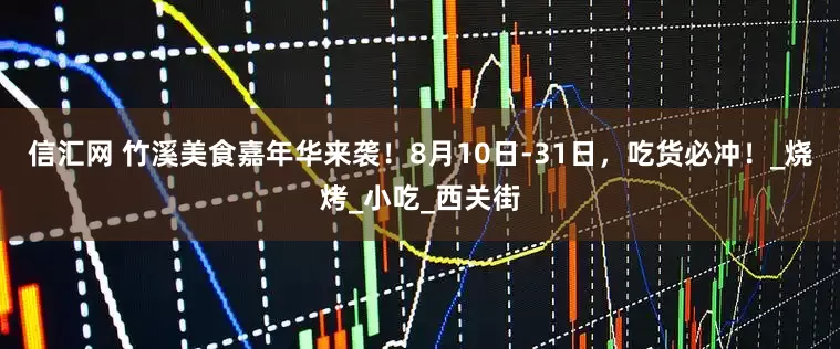 信汇网 竹溪美食嘉年华来袭！8月10日-31日，吃货必冲！_烧烤_小吃_西关街