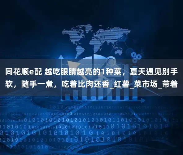 同花顺e配 越吃眼睛越亮的1种菜，夏天遇见别手软，随手一煮，吃着比肉还香_红薯_菜市场_带着