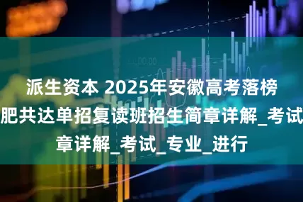 派生资本 2025年安徽高考落榜怎么办？合肥共达单招复读班招生简章详解_考试_专业_进行