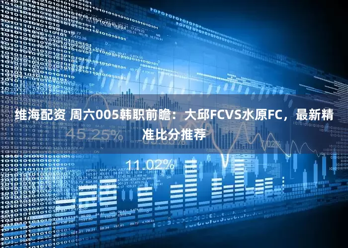 维海配资 周六005韩职前瞻：大邱FCVS水原FC，最新精准比分推荐