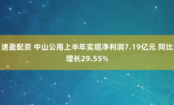 速盈配资 中山公用上半年实现净利润7.19亿元 同比增长29.55%