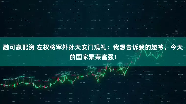 融可赢配资 左权将军外孙天安门观礼：我想告诉我的姥爷，今天的国家繁荣富强！