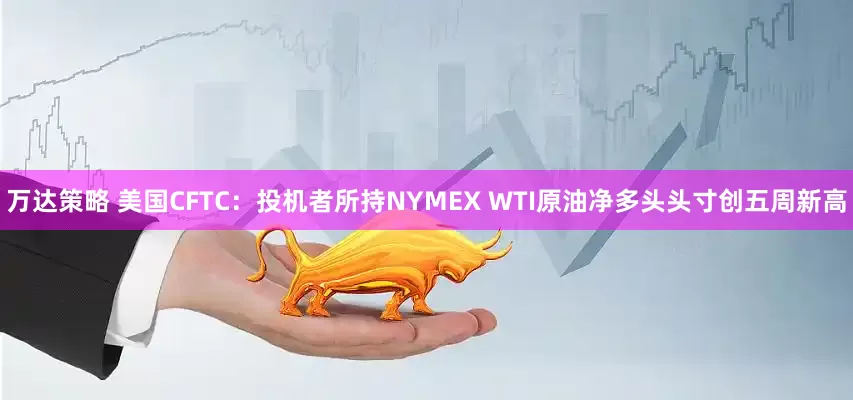 万达策略 美国CFTC：投机者所持NYMEX WTI原油净多头头寸创五周新高