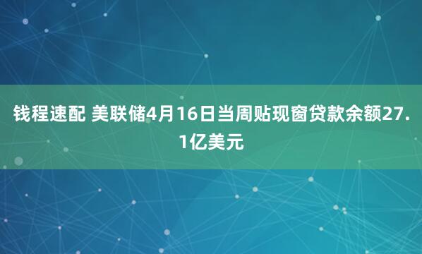 钱程速配 美联储4月16日当周贴现窗贷款余额27.1亿美元