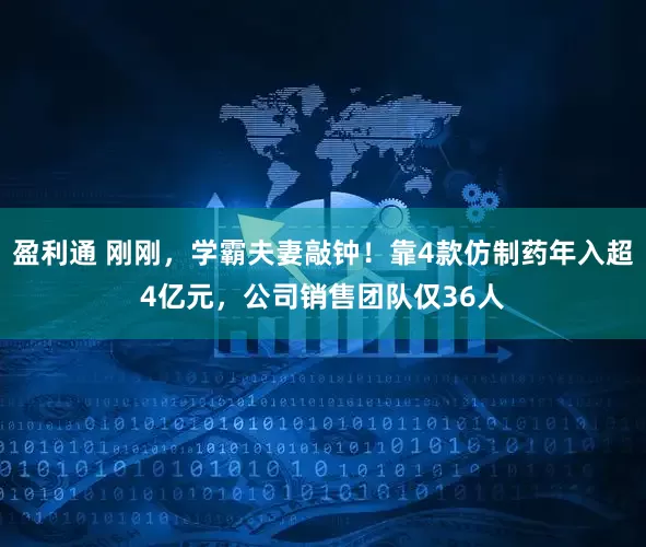 盈利通 刚刚，学霸夫妻敲钟！靠4款仿制药年入超4亿元，公司销售团队仅36人