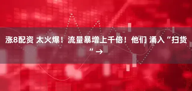 涨8配资 太火爆！流量暴增上千倍！他们 涌入“扫货”→