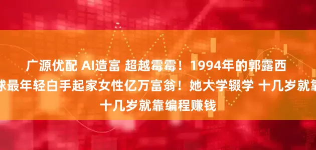 广源优配 AI造富 超越霉霉！1994年的郭露西 将成为全球最年轻白手起家女性亿万富翁！她大学辍学 十几岁就靠编程赚钱