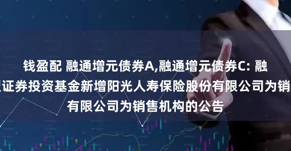 钱盈配 融通增元债券A,融通增元债券C: 融通增元债券型证券投资基金新增阳光人寿保险股份有限公司为销售机构的公告
