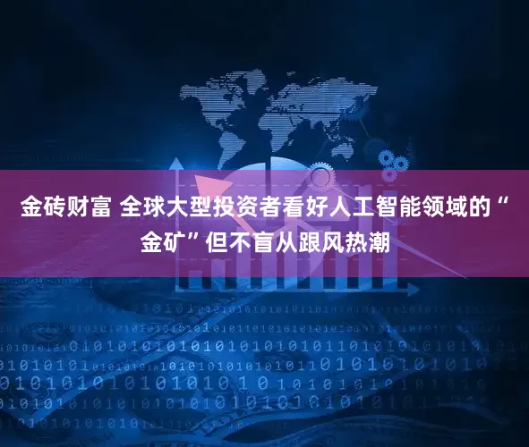 金砖财富 全球大型投资者看好人工智能领域的“金矿”但不盲从跟风热潮