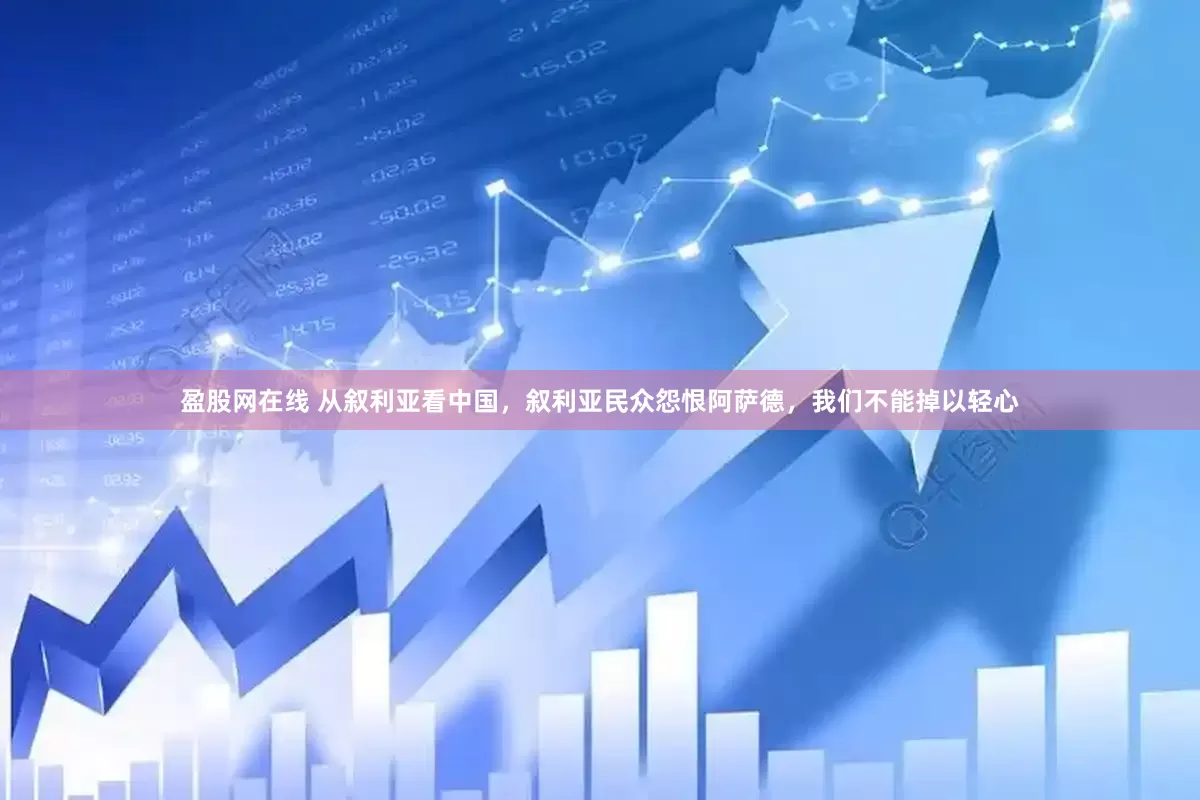 盈股网在线 从叙利亚看中国，叙利亚民众怨恨阿萨德，我们不能掉以轻心