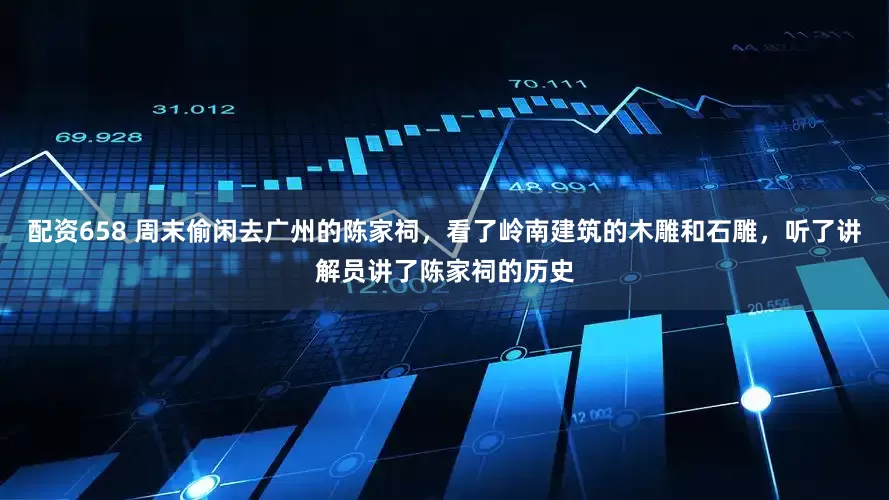 配资658 周末偷闲去广州的陈家祠，看了岭南建筑的木雕和石雕，听了讲解员讲了陈家祠的历史