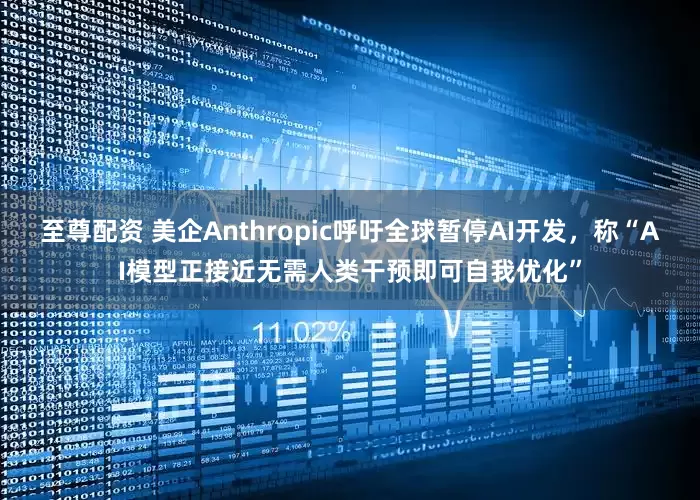 至尊配资 美企Anthropic呼吁全球暂停AI开发，称“AI模型正接近无需人类干预即可自我优化”